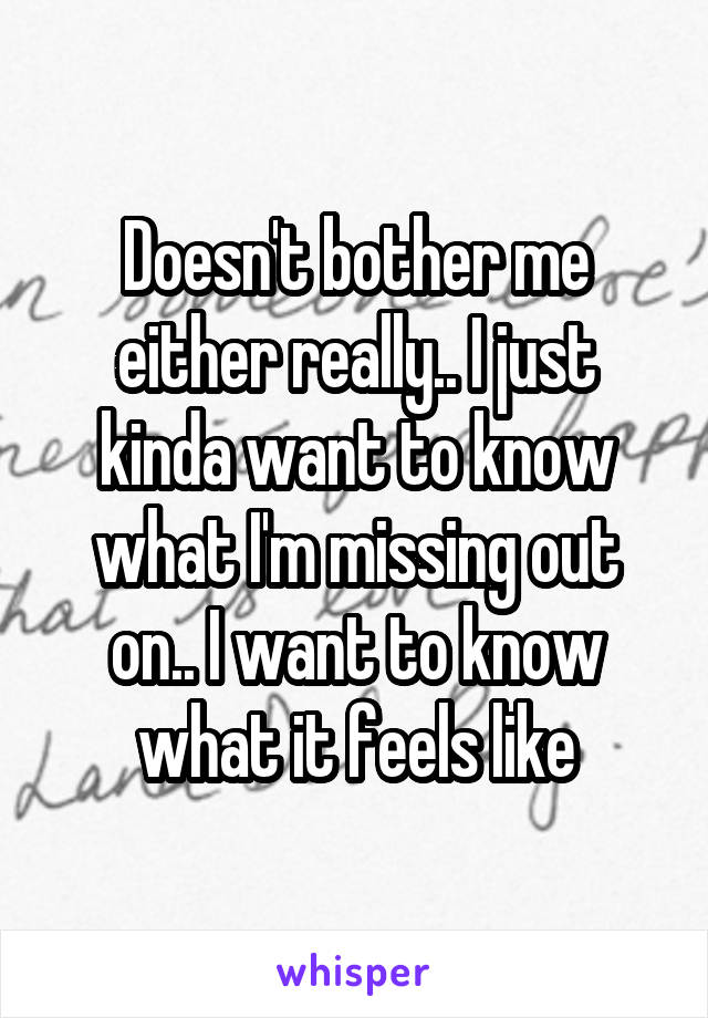 Doesn't bother me either really.. I just kinda want to know what I'm missing out on.. I want to know what it feels like