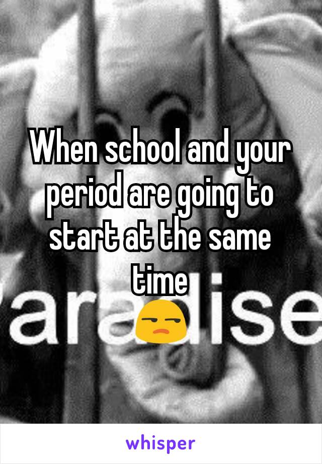 When school and your period are going to start at the same time
😒