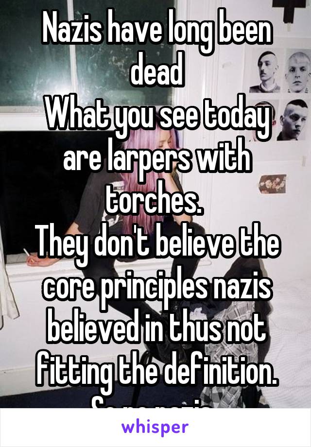 Nazis have long been dead
What you see today are larpers with torches. 
They don't believe the core principles nazis believed in thus not fitting the definition. So no nazis. 