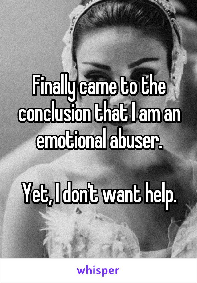 Finally came to the conclusion that I am an emotional abuser.

Yet, I don't want help.