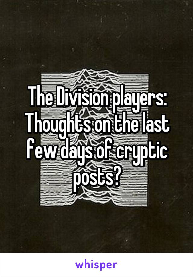 The Division players: Thoughts on the last few days of cryptic posts?