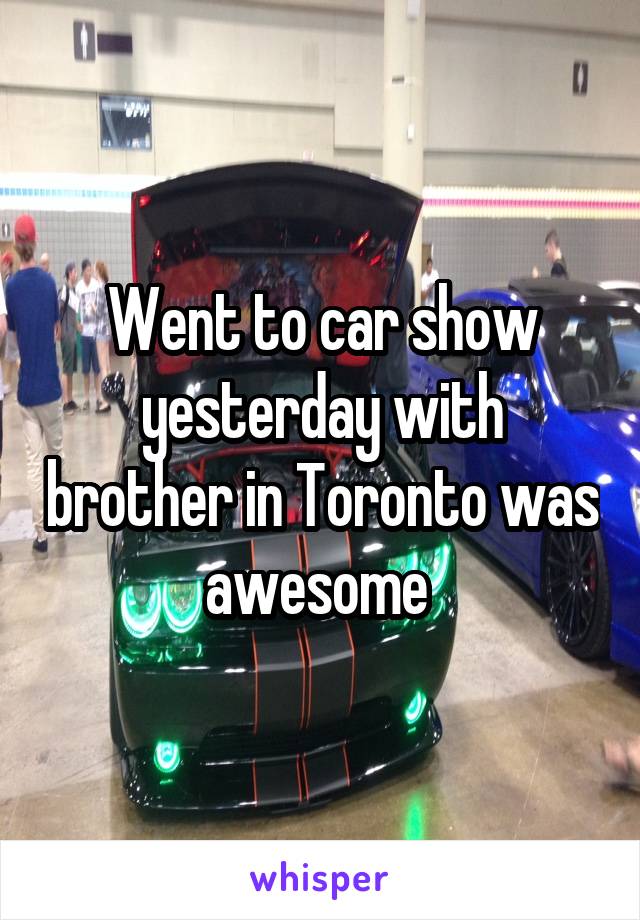 Went to car show yesterday with brother in Toronto was awesome 