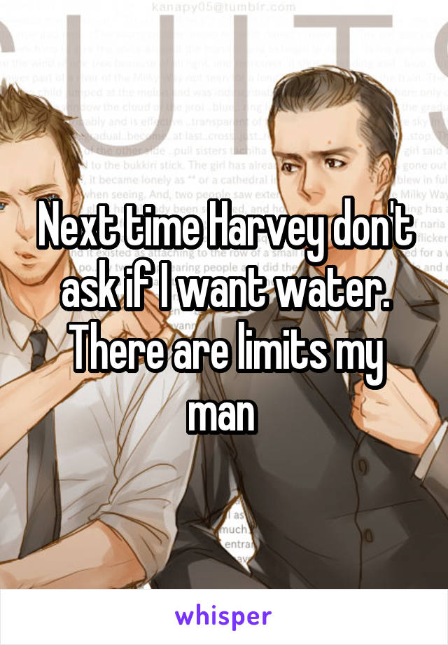 Next time Harvey don't ask if I want water.
There are limits my man 