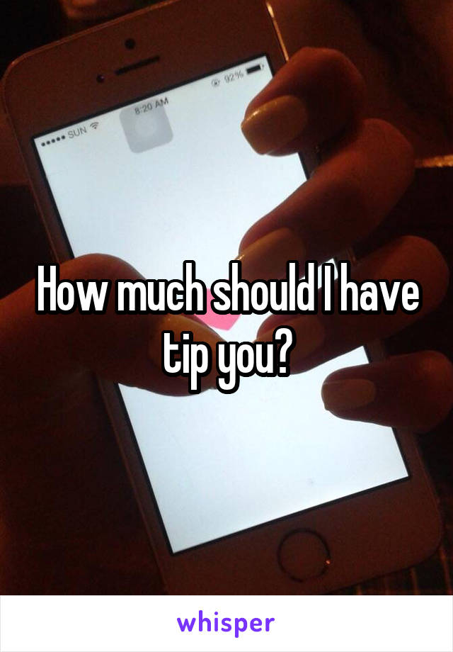 How much should I have tip you?