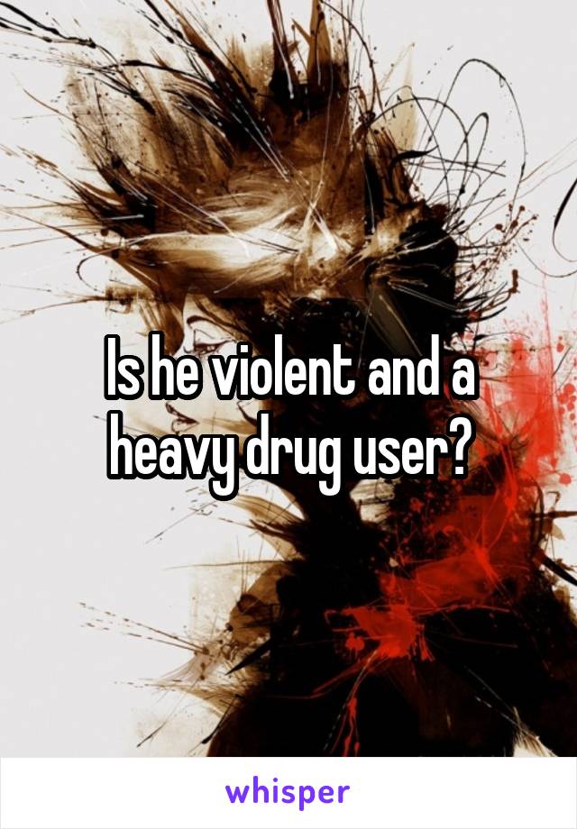 Is he violent and a heavy drug user?