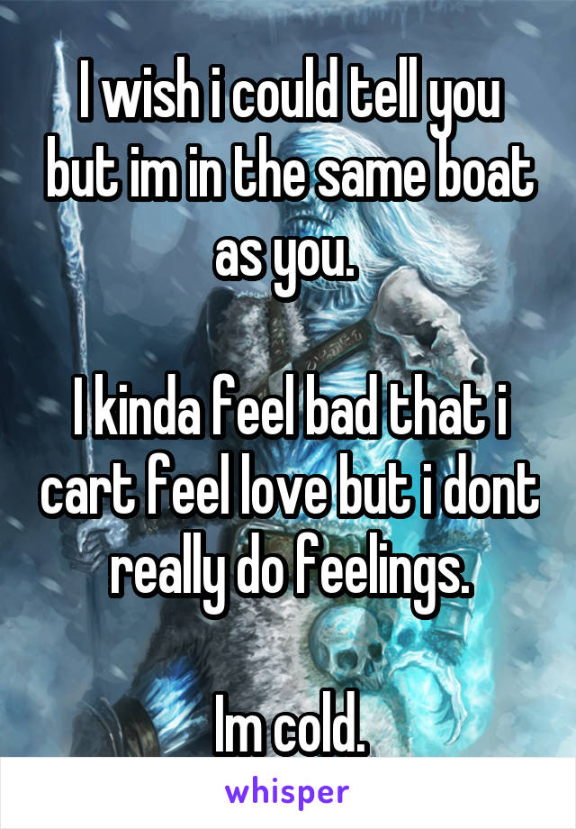 I wish i could tell you but im in the same boat as you. 

I kinda feel bad that i cart feel love but i dont really do feelings.

Im cold.