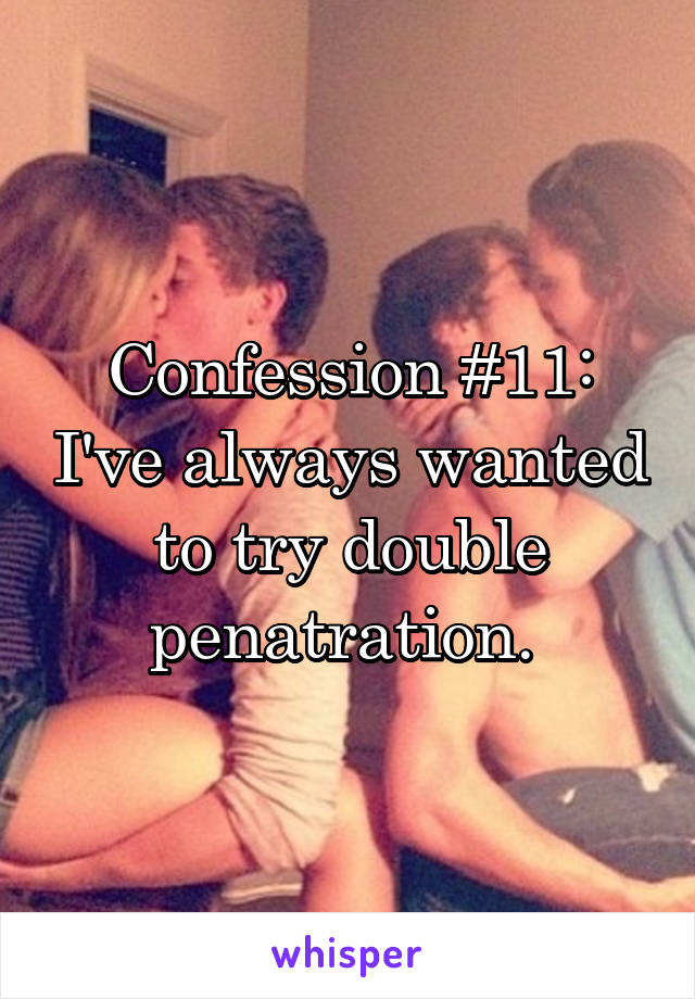 Confession #11: I've always wanted to try double penatration. 