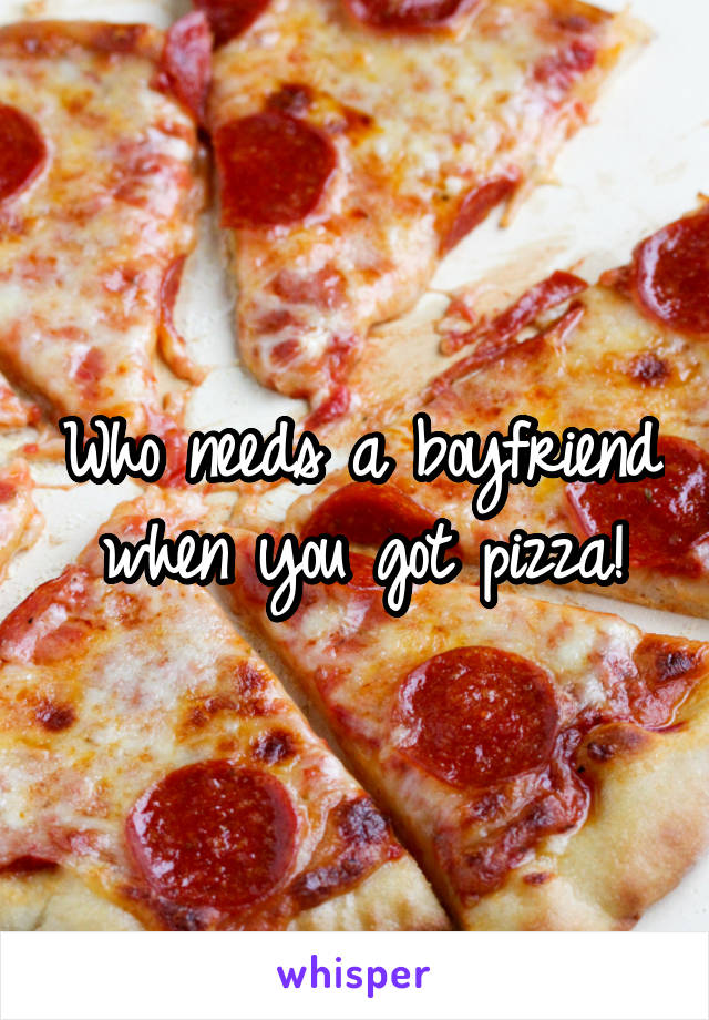 Who needs a boyfriend when you got pizza!