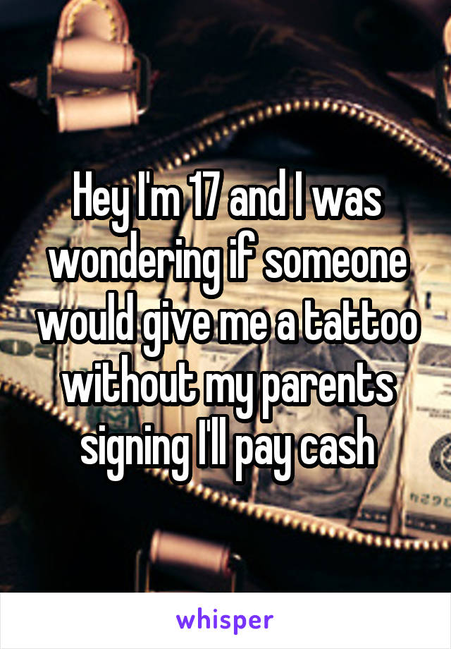 Hey I'm 17 and I was wondering if someone would give me a tattoo without my parents signing I'll pay cash