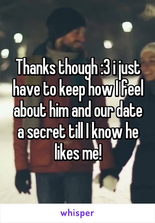 Thanks though :3 i just have to keep how I feel about him and our date a secret till I know he likes me!