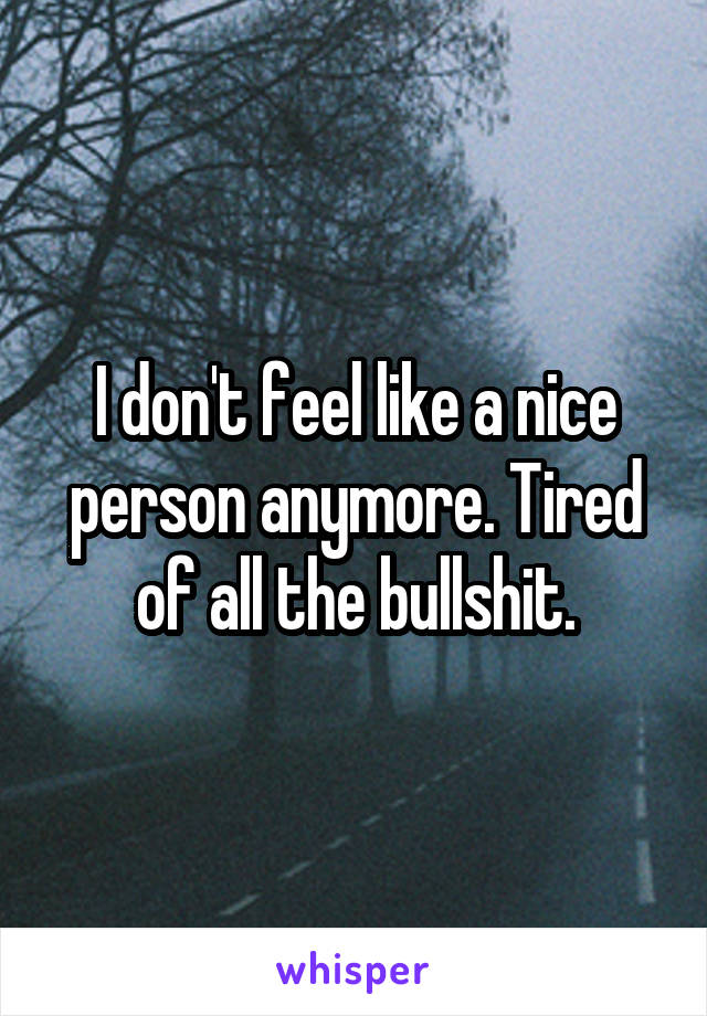 I don't feel like a nice person anymore. Tired of all the bullshit.