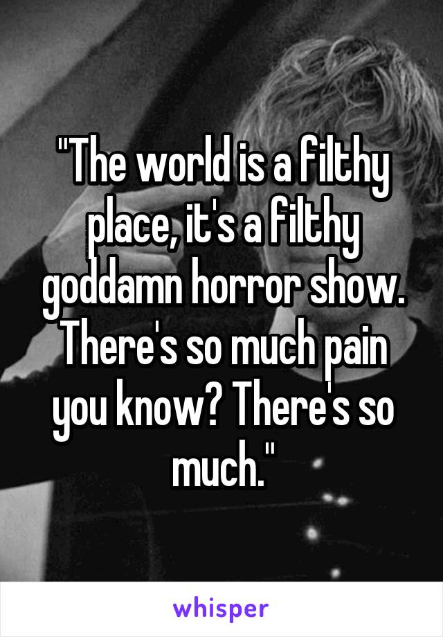 "The world is a filthy place, it's a filthy goddamn horror show. There's so much pain you know? There's so much."