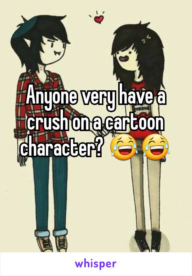 Anyone very have a crush on a cartoon character? 😂😂