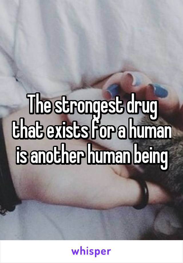 The strongest drug that exists for a human is another human being