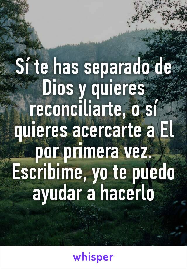 Sí te has separado de Dios y quieres reconciliarte, o sí quieres acercarte a El por primera vez. Escribime, yo te puedo ayudar a hacerlo