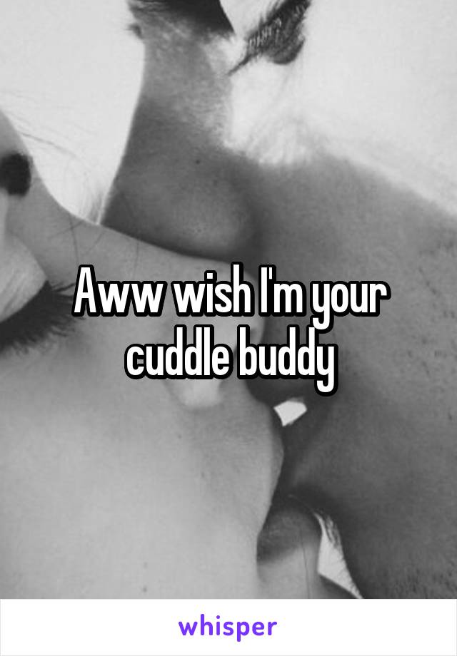 Aww wish I'm your cuddle buddy