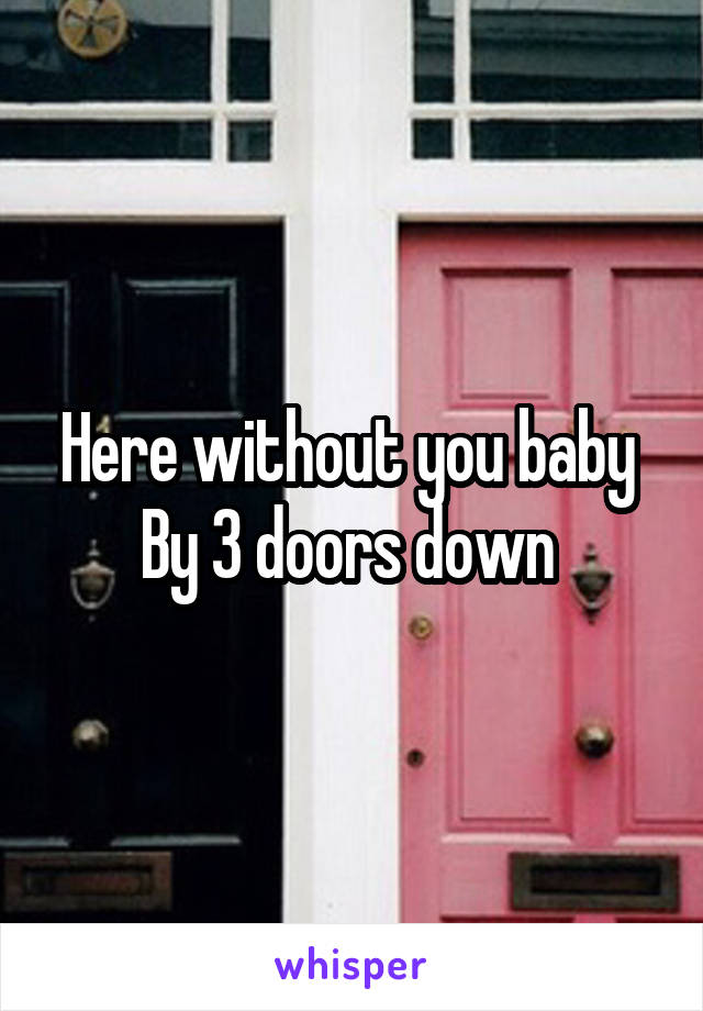 Here without you baby 
By 3 doors down 