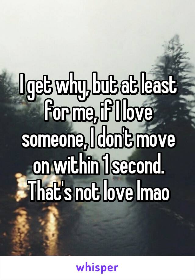 I get why, but at least for me, if I love someone, I don't move on within 1 second. That's not love lmao