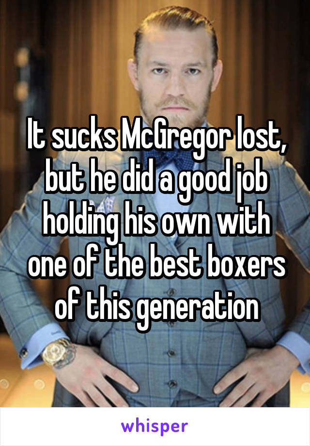 It sucks McGregor lost, but he did a good job holding his own with one of the best boxers of this generation