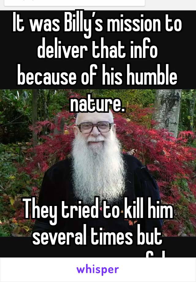 It was Billy’s mission to deliver that info because of his humble nature.



They tried to kill him several times but were unsuccessful.