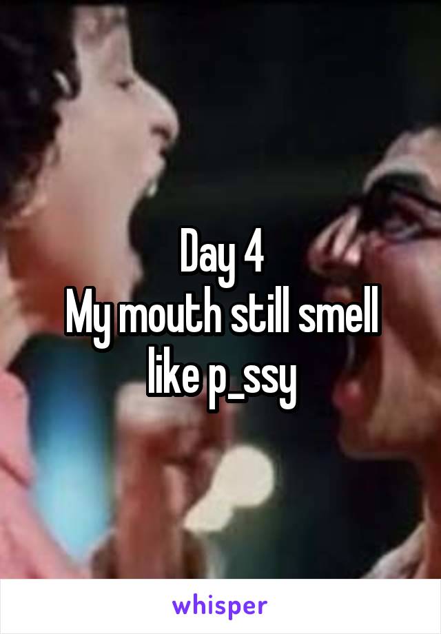 Day 4
My mouth still smell like p_ssy