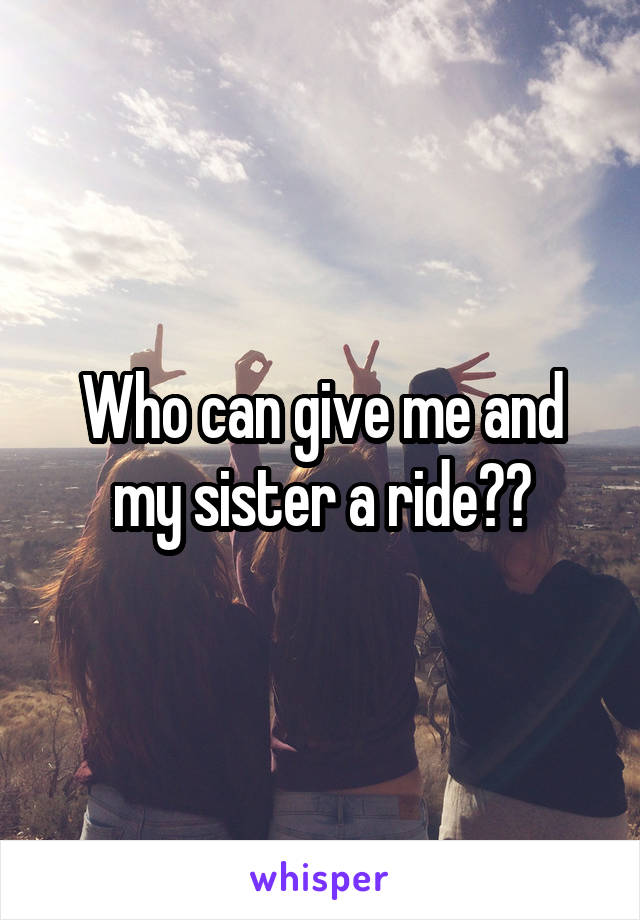 Who can give me and my sister a ride??