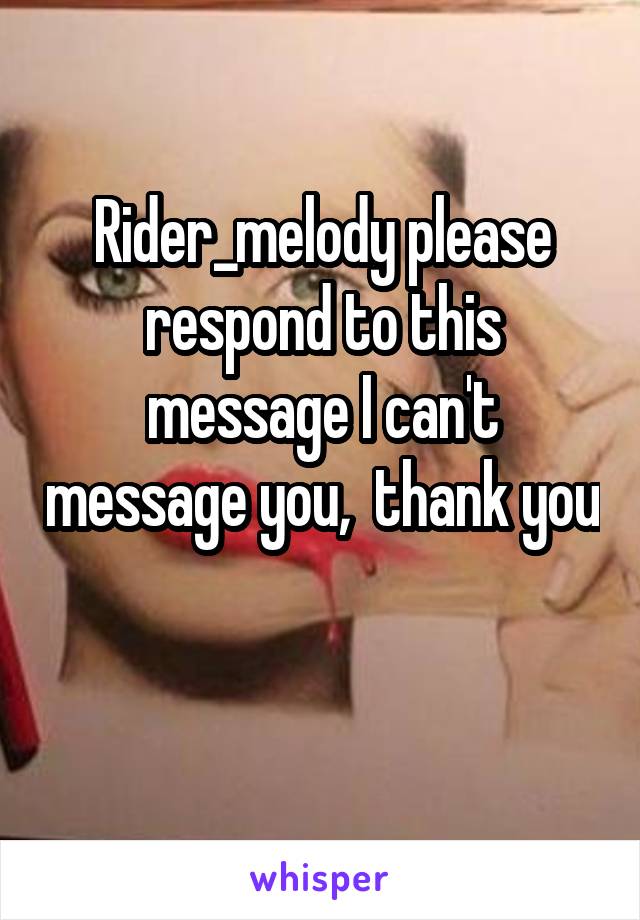 Rider_melody please respond to this message I can't message you,  thank you 
