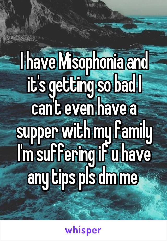 I have Misophonia and it's getting so bad I can't even have a supper with my family I'm suffering if u have any tips pls dm me 