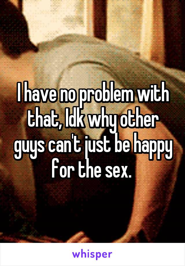 I have no problem with that, Idk why other guys can't just be happy for the sex. 