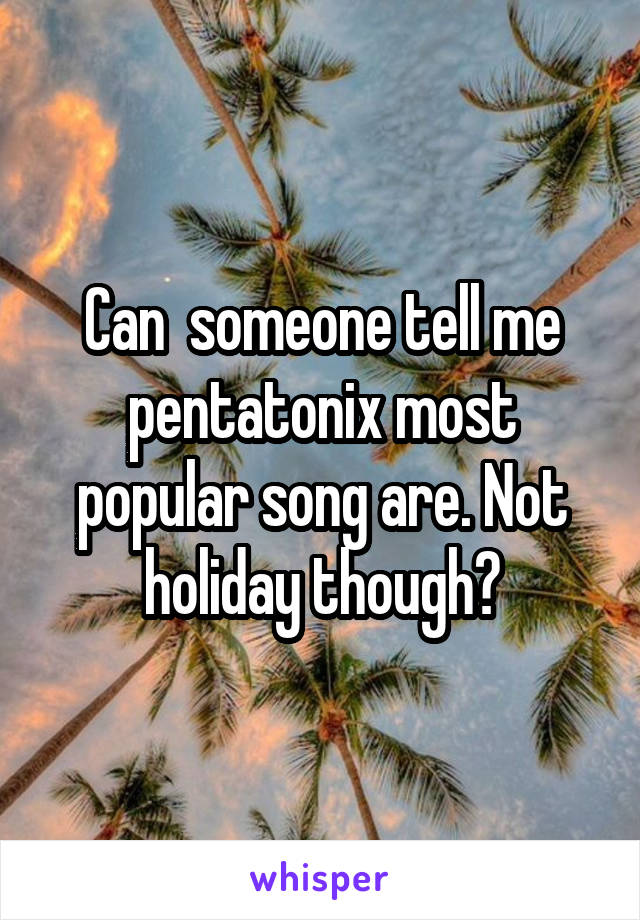 Can  someone tell me pentatonix most popular song are. Not holiday though?