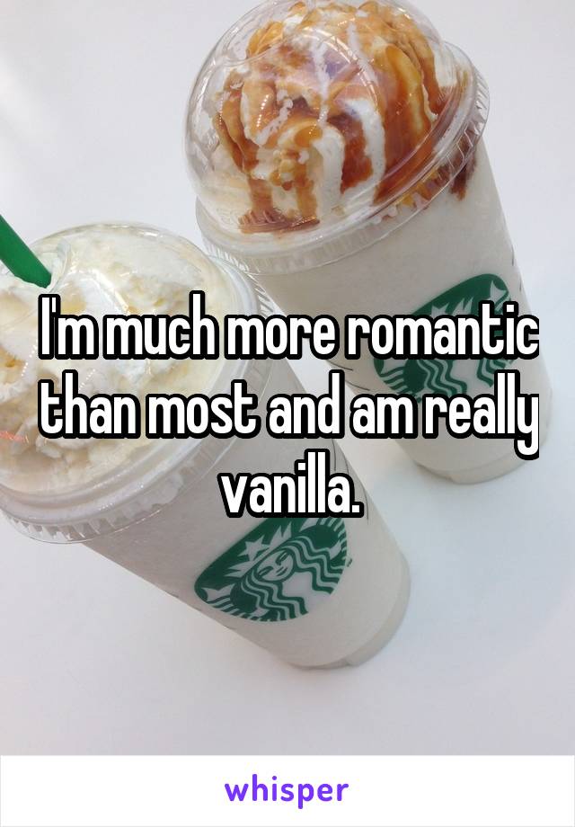 I'm much more romantic than most and am really vanilla.