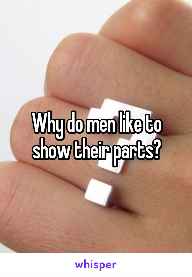 Why do men like to show their parts?