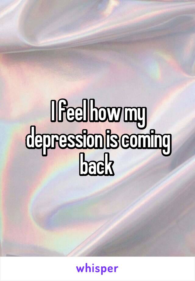 I feel how my depression is coming back 