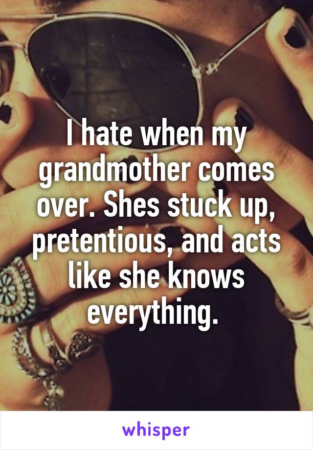 I hate when my grandmother comes over. Shes stuck up, pretentious, and acts like she knows everything. 