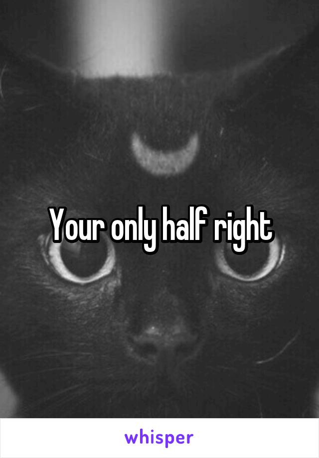 Your only half right