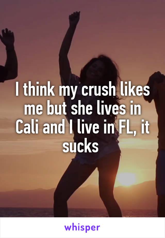 I think my crush likes me but she lives in Cali and I live in FL, it sucks 