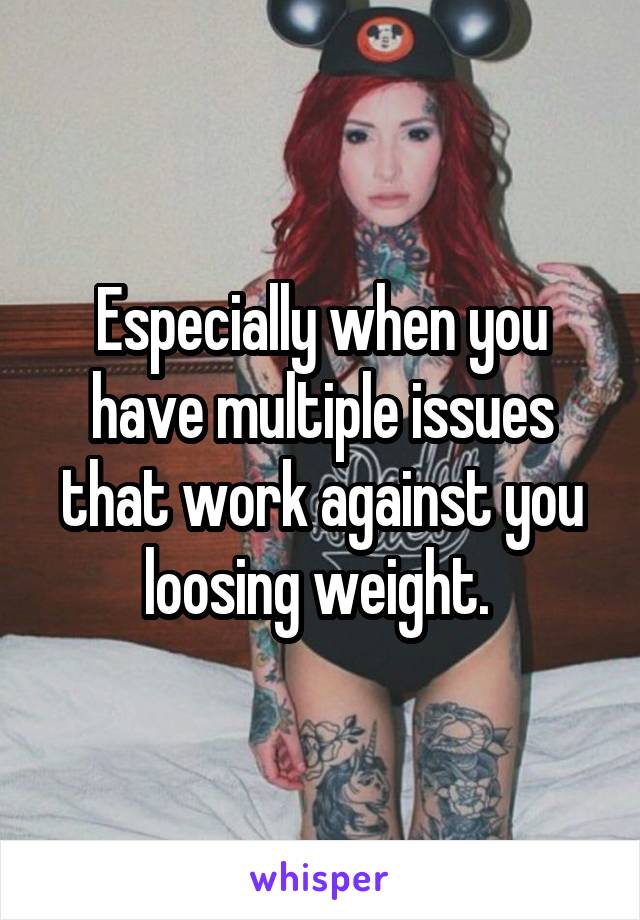 Especially when you have multiple issues that work against you loosing weight. 