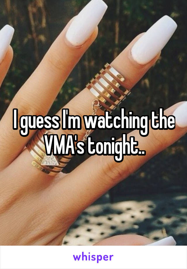 I guess I'm watching the VMA's tonight..