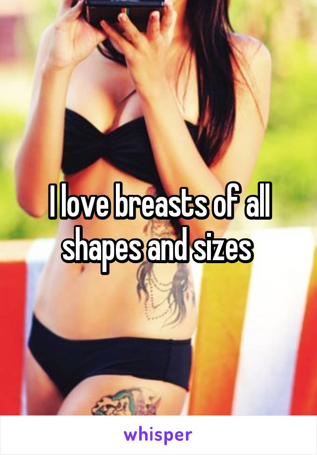 I love breasts of all shapes and sizes 