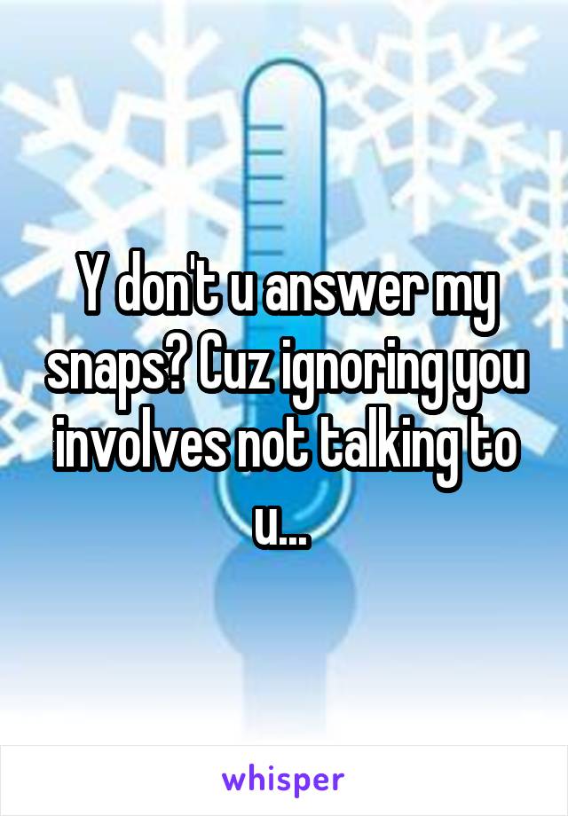 Y don't u answer my snaps? Cuz ignoring you involves not talking to u... 