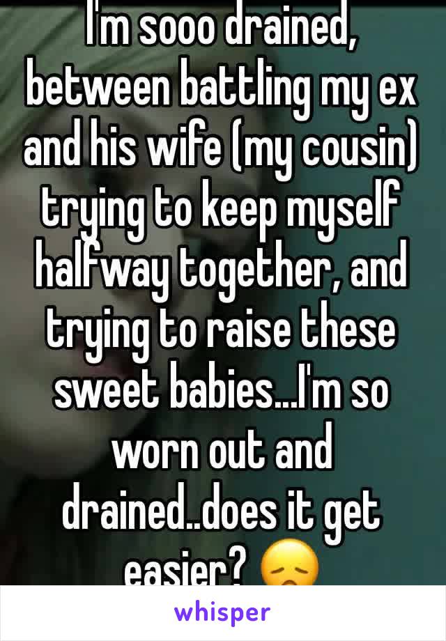 I'm sooo drained, between battling my ex and his wife (my cousin) trying to keep myself halfway together, and trying to raise these sweet babies...I'm so worn out and drained..does it get easier? 😞