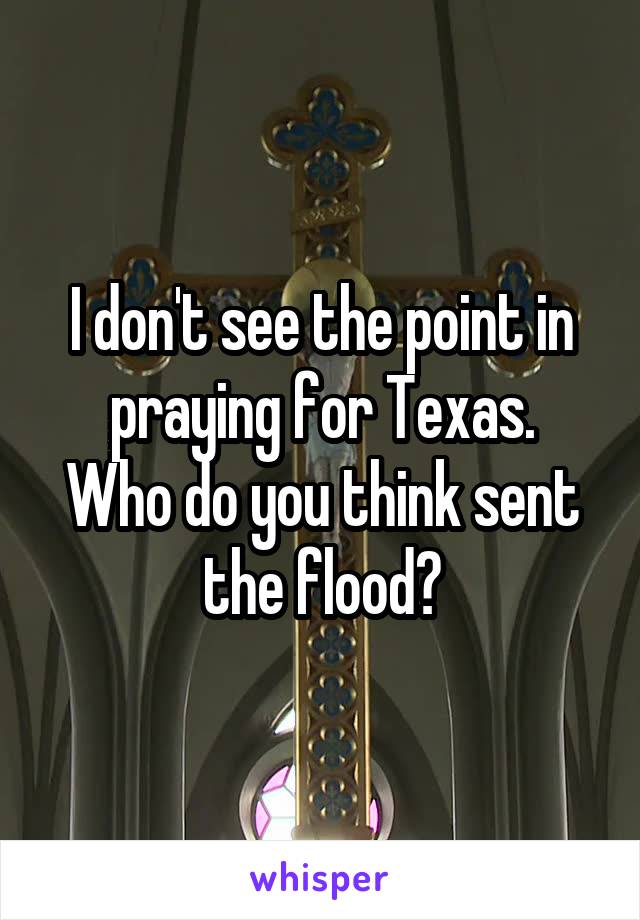 I don't see the point in praying for Texas.
Who do you think sent the flood?