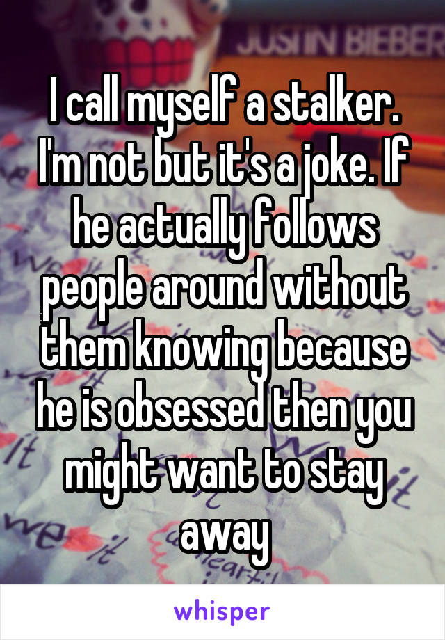 I call myself a stalker. I'm not but it's a joke. If he actually follows people around without them knowing because he is obsessed then you might want to stay away