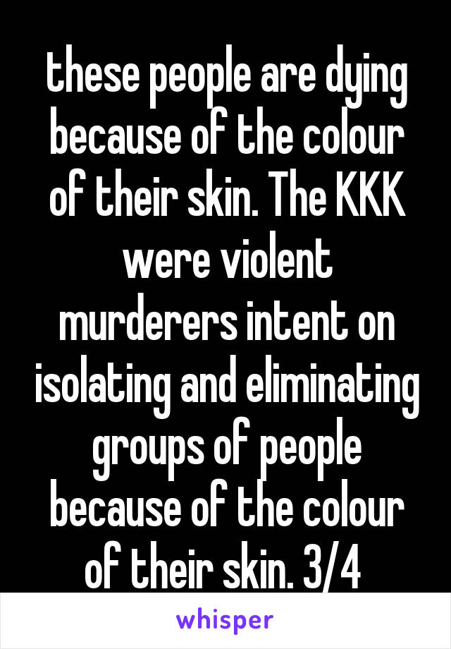 these people are dying because of the colour of their skin. The KKK were violent murderers intent on isolating and eliminating groups of people because of the colour of their skin. 3/4 