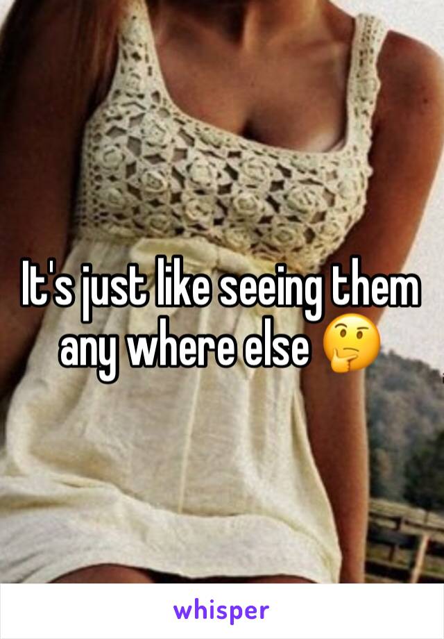 It's just like seeing them any where else 🤔