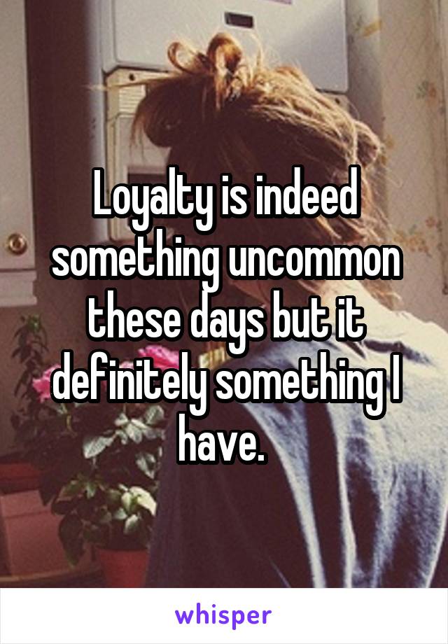 Loyalty is indeed something uncommon these days but it definitely something I have. 