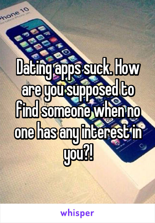 Dating apps suck. How are you supposed to find someone when no one has any interest in you?!