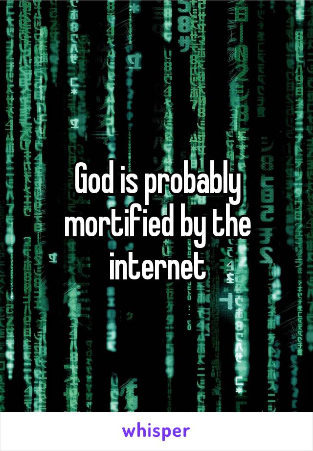 God is probably mortified by the internet