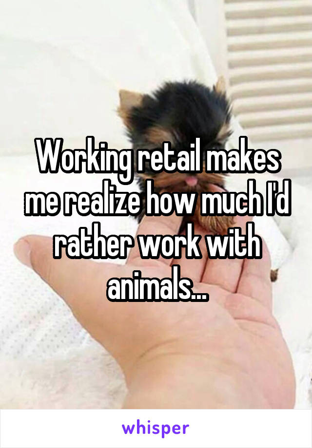 Working retail makes me realize how much I'd rather work with animals...