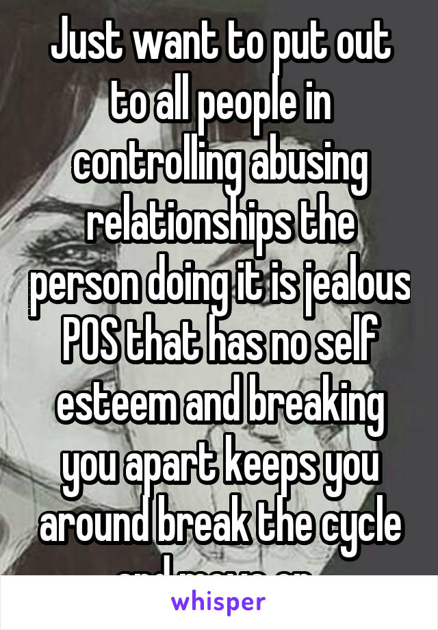 Just want to put out to all people in controlling abusing relationships the person doing it is jealous POS that has no self esteem and breaking you apart keeps you around break the cycle and move on..